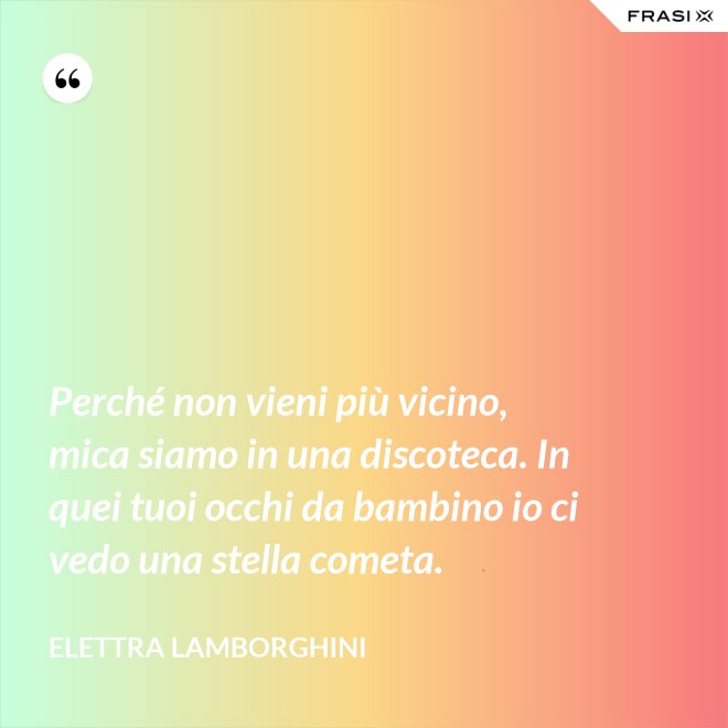 Perché non vieni più vicino, mica siamo in una discoteca. In quei tuoi occhi da bambino io ci vedo una stella cometa. - Elettra Lamborghini