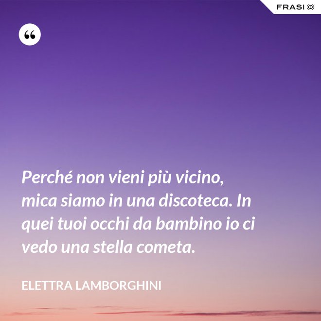Perché non vieni più vicino, mica siamo in una discoteca. In quei tuoi occhi da bambino io ci vedo una stella cometa. - Elettra Lamborghini