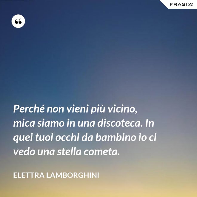 Perché non vieni più vicino, mica siamo in una discoteca. In quei tuoi occhi da bambino io ci vedo una stella cometa. - Elettra Lamborghini