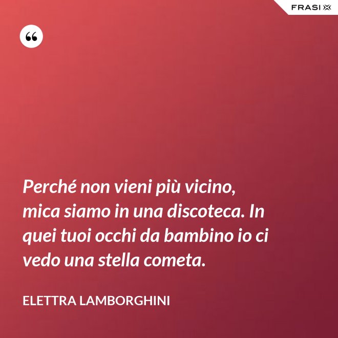 Perché non vieni più vicino, mica siamo in una discoteca. In quei tuoi occhi da bambino io ci vedo una stella cometa. - Elettra Lamborghini
