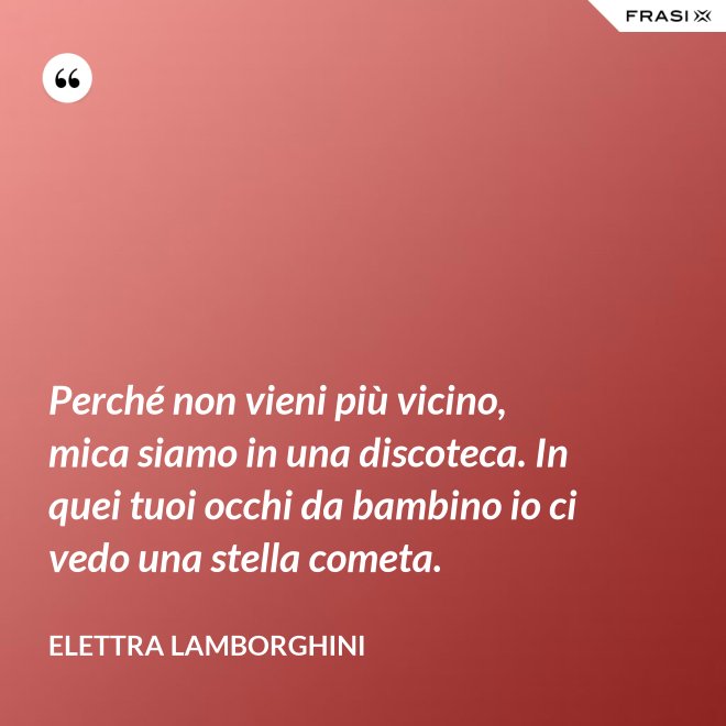 Perché non vieni più vicino, mica siamo in una discoteca. In quei tuoi occhi da bambino io ci vedo una stella cometa. - Elettra Lamborghini