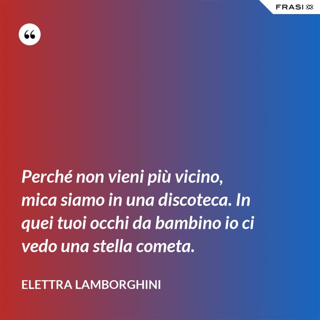 Perché non vieni più vicino, mica siamo in una discoteca. In quei tuoi occhi da bambino io ci vedo una stella cometa. - Elettra Lamborghini