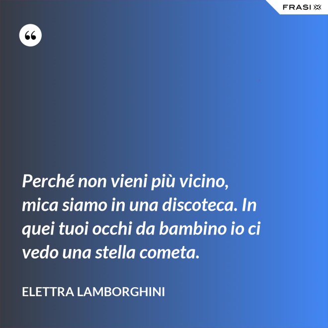 Perché non vieni più vicino, mica siamo in una discoteca. In quei tuoi occhi da bambino io ci vedo una stella cometa. - Elettra Lamborghini