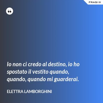Io non ci credo al destino, io ho spostato il vestito quando, quando, quando mi guarderai. - Elettra Lamborghini