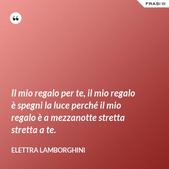 Il mio regalo per te, il mio regalo è spegni la luce perché il mio regalo è a mezzanotte stretta stretta a te. - Elettra Lamborghini