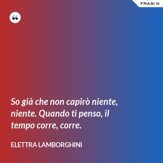 So già che non capirò niente, niente. Quando ti penso, il tempo corre, corre. - Elettra Lamborghini