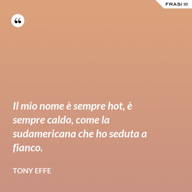 Il mio nome è sempre hot, è sempre caldo, come la sudamericana che ho seduta a fianco. - Tony Effe