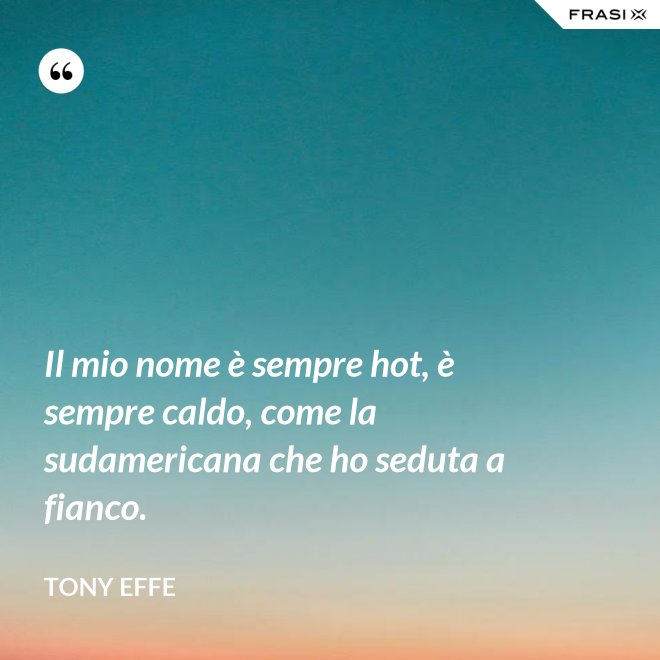 Il mio nome è sempre hot, è sempre caldo, come la sudamericana che ho seduta a fianco. - Tony Effe