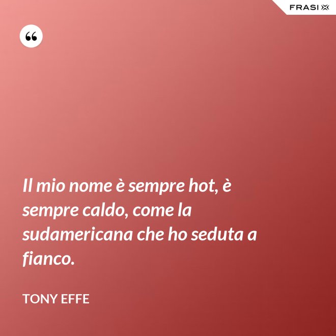 Il mio nome è sempre hot, è sempre caldo, come la sudamericana che ho seduta a fianco. - Tony Effe