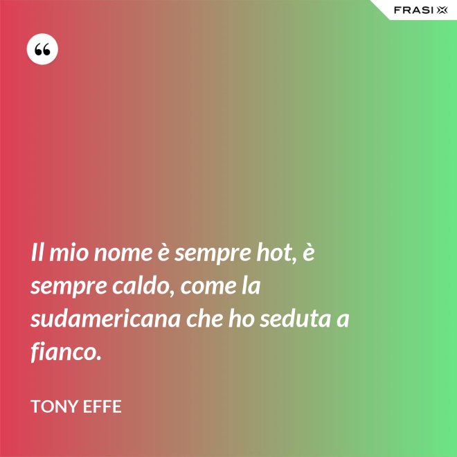 Il mio nome è sempre hot, è sempre caldo, come la sudamericana che ho seduta a fianco. - Tony Effe