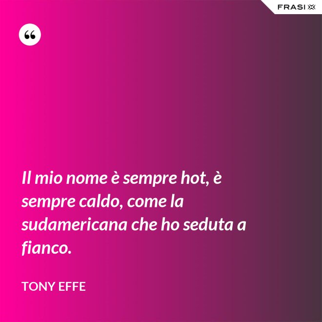Il mio nome è sempre hot, è sempre caldo, come la sudamericana che ho seduta a fianco. - Tony Effe
