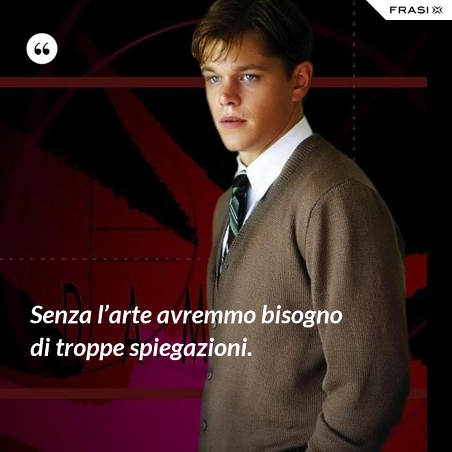 Senza l’arte avremmo bisogno di troppe spiegazioni. - Anonimo