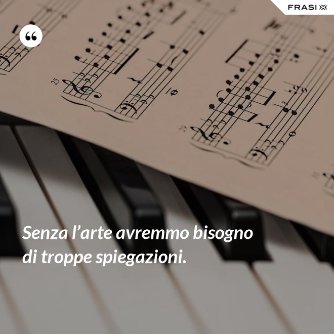 Senza l’arte avremmo bisogno di troppe spiegazioni. - Anonimo