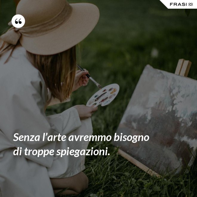 Senza l’arte avremmo bisogno di troppe spiegazioni. - Anonimo