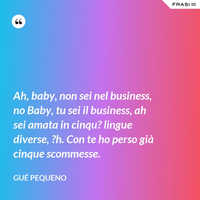 Ah, baby, non sei nel business, no Baby, tu sei il business, ah sei amata in cinqu? lingue diverse, ?h. Con te ho perso già cinque scommesse. - Gué Pequeno