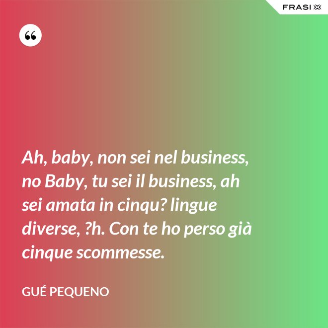 Ah, baby, non sei nel business, no Baby, tu sei il business, ah sei amata in cinqu? lingue diverse, ?h. Con te ho perso già cinque scommesse. - Gué Pequeno