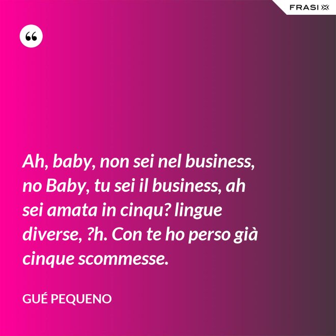 Ah, baby, non sei nel business, no Baby, tu sei il business, ah sei amata in cinqu? lingue diverse, ?h. Con te ho perso già cinque scommesse. - Gué Pequeno