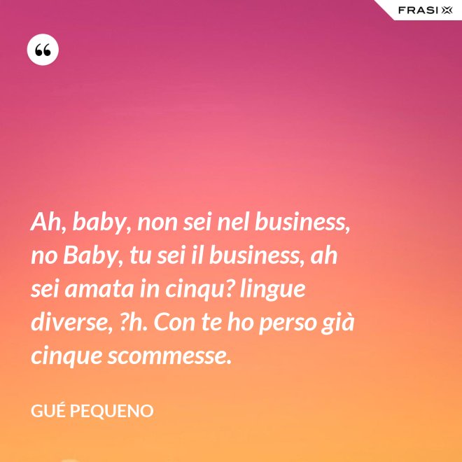 Ah, baby, non sei nel business, no Baby, tu sei il business, ah sei amata in cinqu? lingue diverse, ?h. Con te ho perso già cinque scommesse. - Gué Pequeno