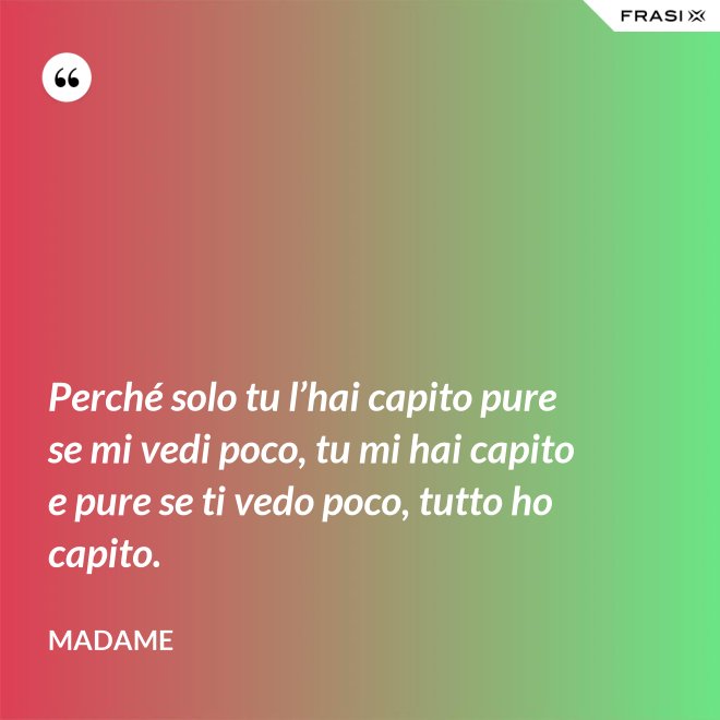 Perché solo tu l’hai capito pure se mi vedi poco, tu mi hai capito e pure se ti vedo poco, tutto ho capito. - Madame