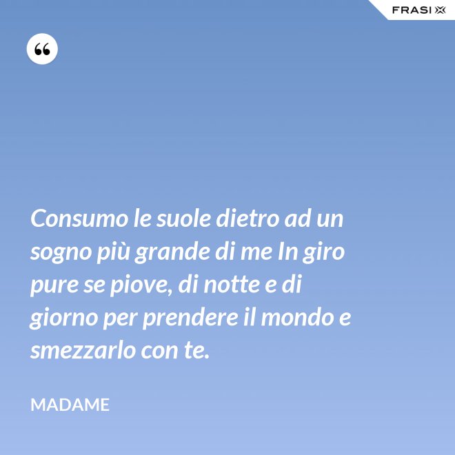 Consumo le suole dietro ad un sogno più grande di me In giro pure se piove, di notte e di giorno per prendere il mondo e smezzarlo con te. - Madame