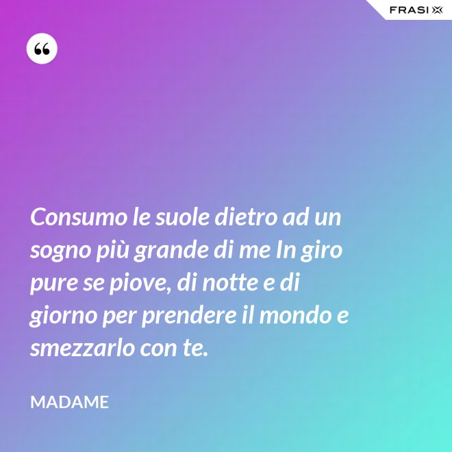 Consumo le suole dietro ad un sogno più grande di me In giro pure se piove, di notte e di giorno per prendere il mondo e smezzarlo con te. - Madame