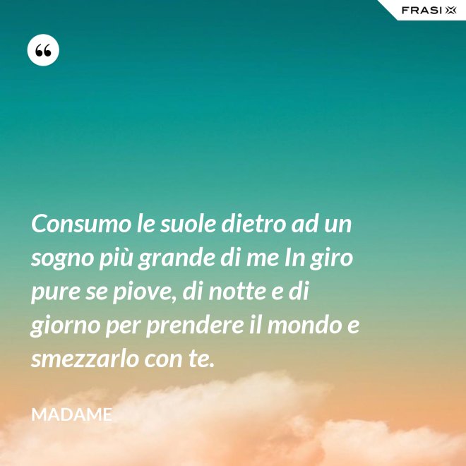 Consumo le suole dietro ad un sogno più grande di me In giro pure se piove, di notte e di giorno per prendere il mondo e smezzarlo con te. - Madame