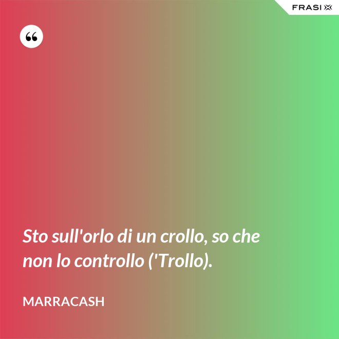 Sto sull'orlo di un crollo, so che non lo controllo ('Trollo). - Marracash
