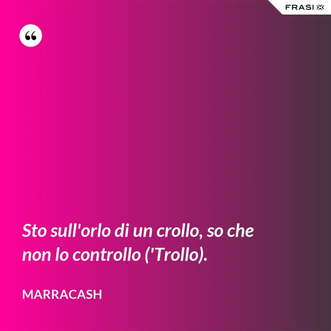 Sto sull'orlo di un crollo, so che non lo controllo ('Trollo). - Marracash