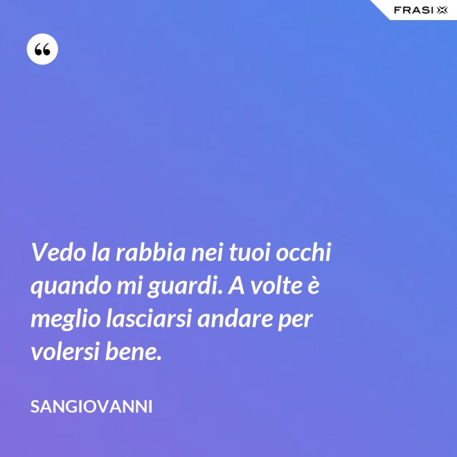 Vedo la rabbia nei tuoi occhi quando mi guardi. A volte è meglio lasciarsi andare per volersi bene. - Sangiovanni