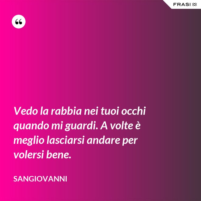 Vedo la rabbia nei tuoi occhi quando mi guardi. A volte è meglio lasciarsi andare per volersi bene. - Sangiovanni