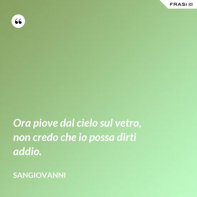 Ora piove dal cielo sul vetro, non credo che io possa dirti addio. - Sangiovanni