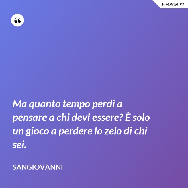 Ma quanto tempo perdi a pensare a chi devi essere? È solo un gioco a perdere lo zelo di chi sei. - Sangiovanni
