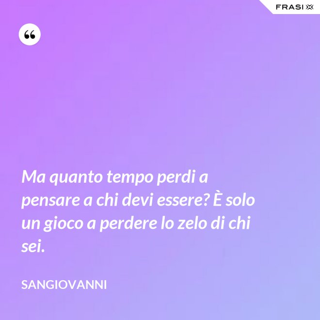 Ma quanto tempo perdi a pensare a chi devi essere? È solo un gioco a perdere lo zelo di chi sei. - Sangiovanni
