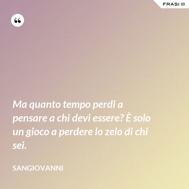 Ma quanto tempo perdi a pensare a chi devi essere? È solo un gioco a perdere lo zelo di chi sei. - Sangiovanni