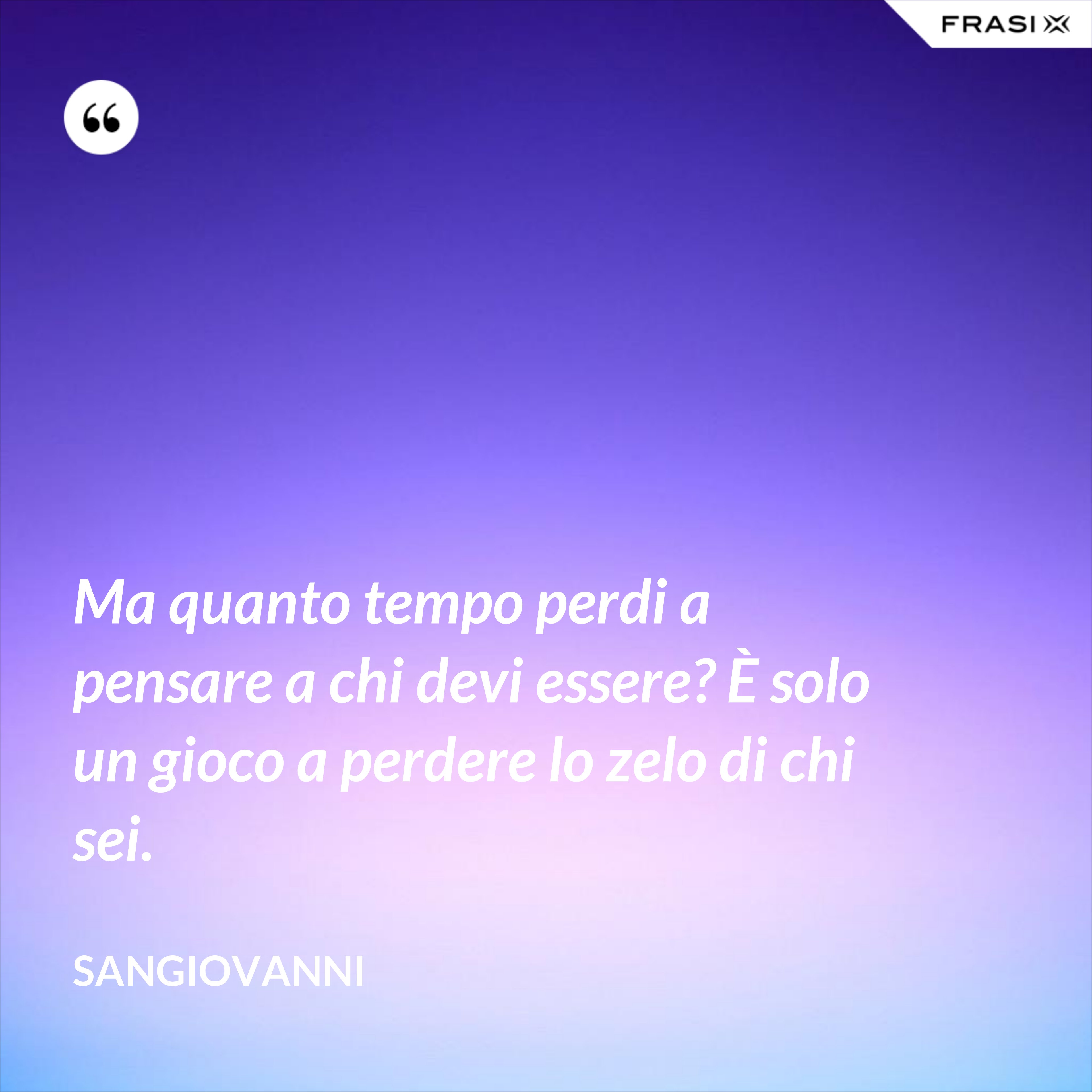 Ma quanto tempo perdi a pensare a chi devi essere? È solo un gioco a perdere lo zelo di chi sei. - Sangiovanni