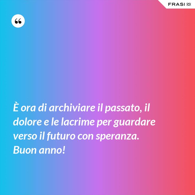 È ora di archiviare il passato, il dolore e le lacrime per guardare verso il futuro con speranza. Buon anno! - Anonimo