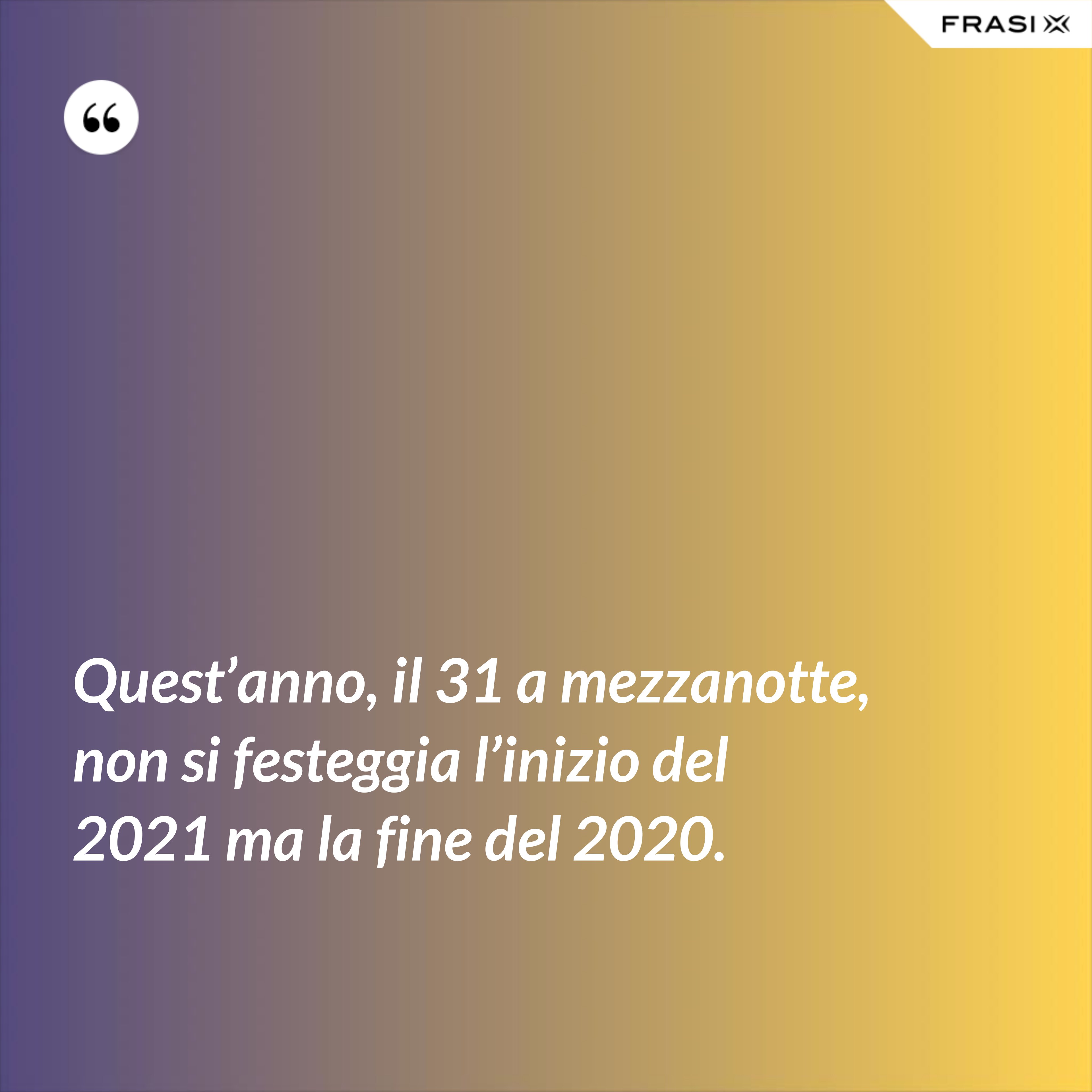 Quest’anno, il 31 a mezzanotte, non si festeggia l’inizio del 2021 ma la fine del 2020. - Anonimo