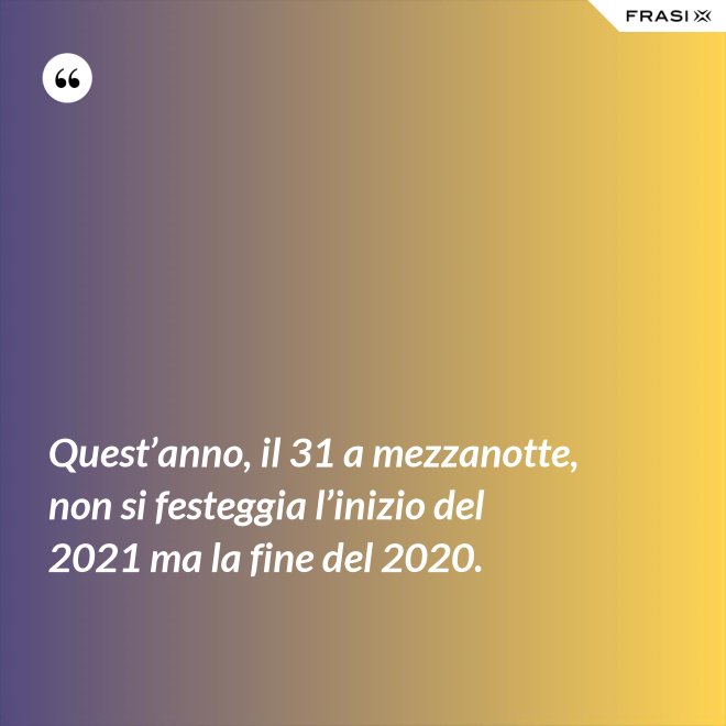 Quest’anno, il 31 a mezzanotte, non si festeggia l’inizio del 2021 ma la fine del 2020. - Anonimo