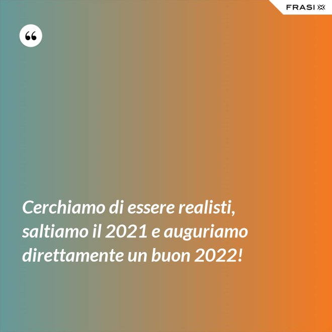 Cerchiamo di essere realisti, saltiamo il 2021 e auguriamo direttamente un buon 2022! - Anonimo