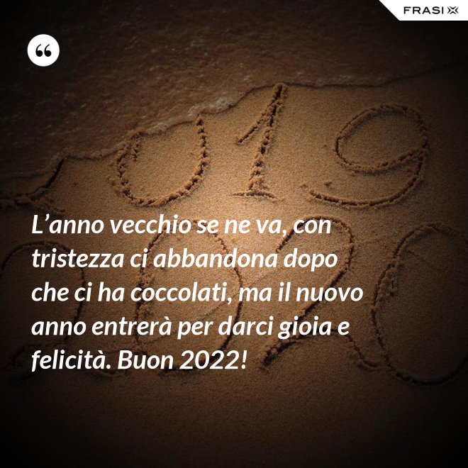 L’anno vecchio se ne va, con tristezza ci abbandona dopo che ci ha coccolati, ma il nuovo anno entrerà per darci gioia e felicità. Buon 2022! - Anonimo