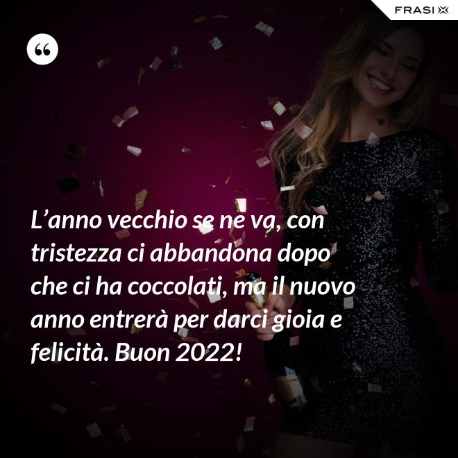 L’anno vecchio se ne va, con tristezza ci abbandona dopo che ci ha coccolati, ma il nuovo anno entrerà per darci gioia e felicità. Buon 2022! - Anonimo