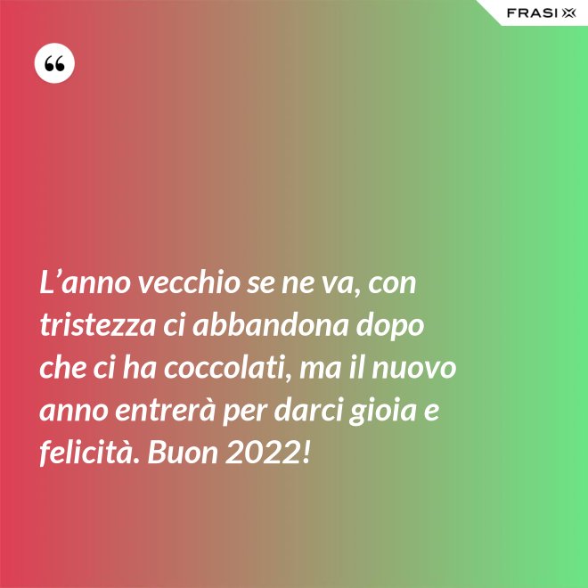 L’anno vecchio se ne va, con tristezza ci abbandona dopo che ci ha coccolati, ma il nuovo anno entrerà per darci gioia e felicità. Buon 2022! - Anonimo