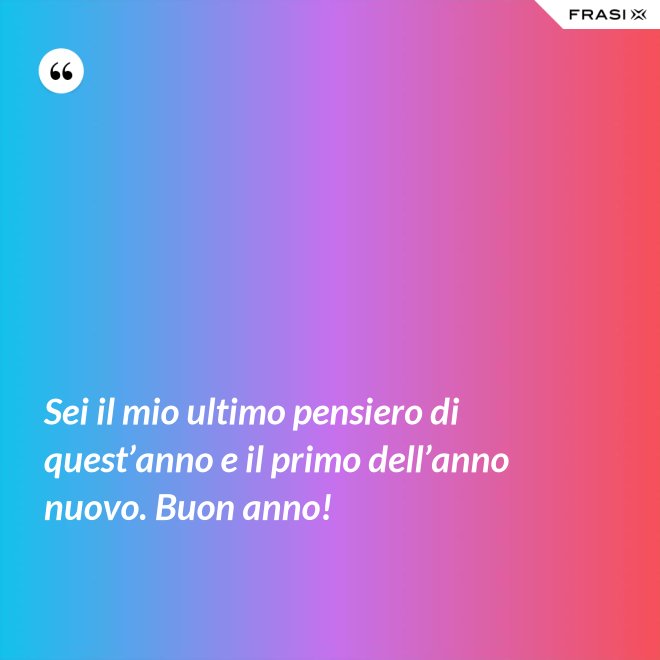 Sei il mio ultimo pensiero di quest’anno e il primo dell’anno nuovo. Buon anno! - Anonimo