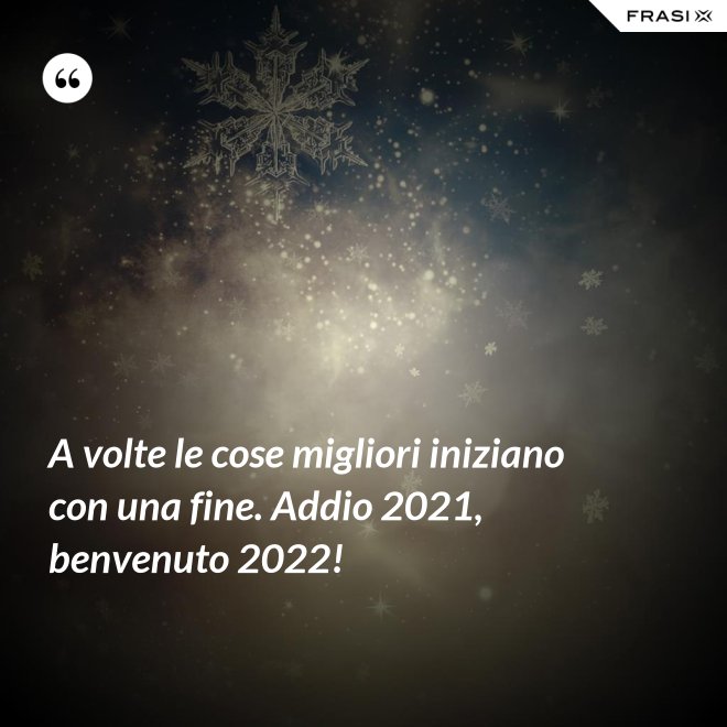 A volte le cose migliori iniziano con una fine. Addio 2021, benvenuto 2022! - Anonimo