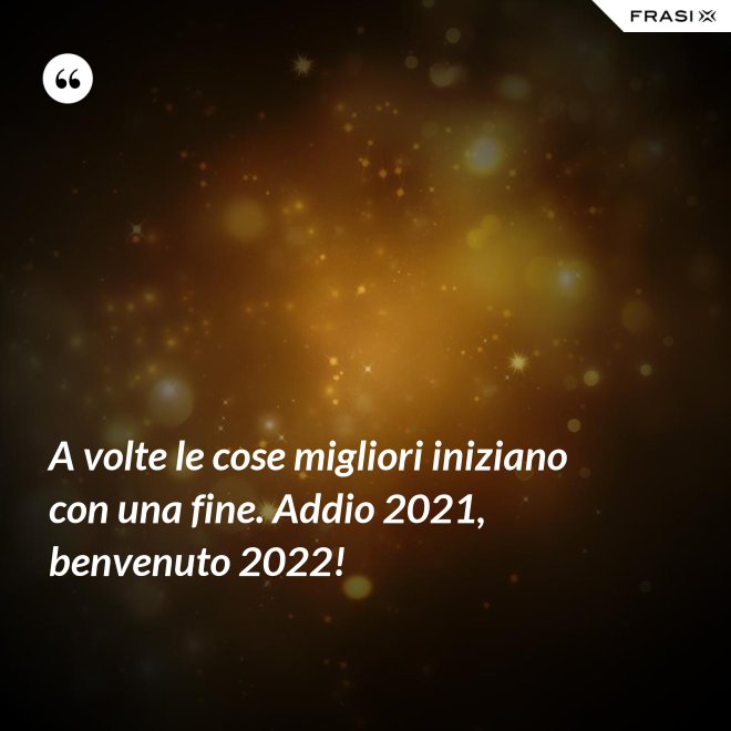 A volte le cose migliori iniziano con una fine. Addio 2021, benvenuto 2022! - Anonimo