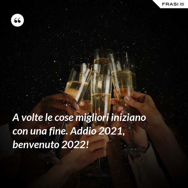 A volte le cose migliori iniziano con una fine. Addio 2021, benvenuto 2022! - Anonimo