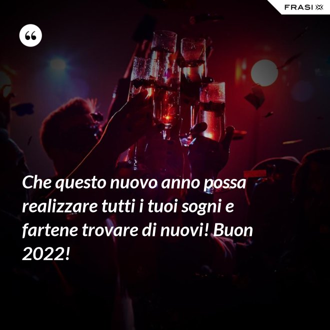 Che questo nuovo anno possa realizzare tutti i tuoi sogni e fartene trovare di nuovi! Buon 2022! - Anonimo