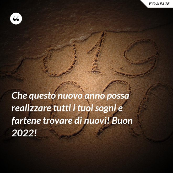 Che questo nuovo anno possa realizzare tutti i tuoi sogni e fartene trovare di nuovi! Buon 2022! - Anonimo