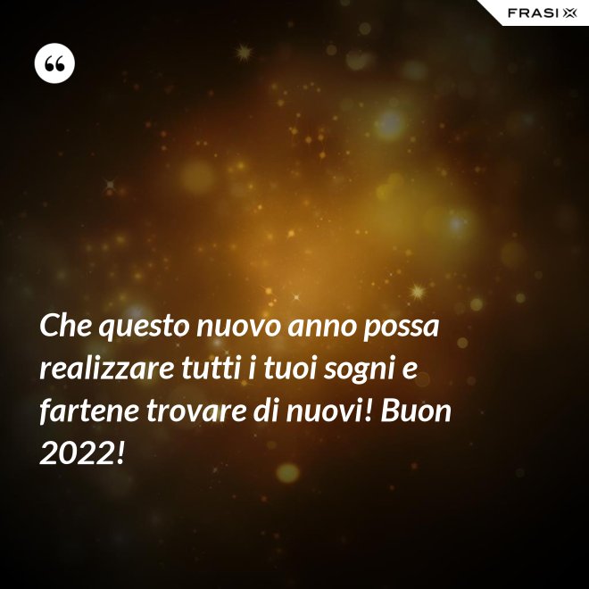 Che questo nuovo anno possa realizzare tutti i tuoi sogni e fartene trovare di nuovi! Buon 2022! - Anonimo