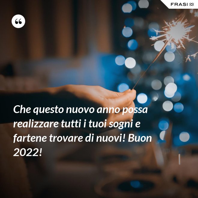 Che questo nuovo anno possa realizzare tutti i tuoi sogni e fartene trovare di nuovi! Buon 2022! - Anonimo